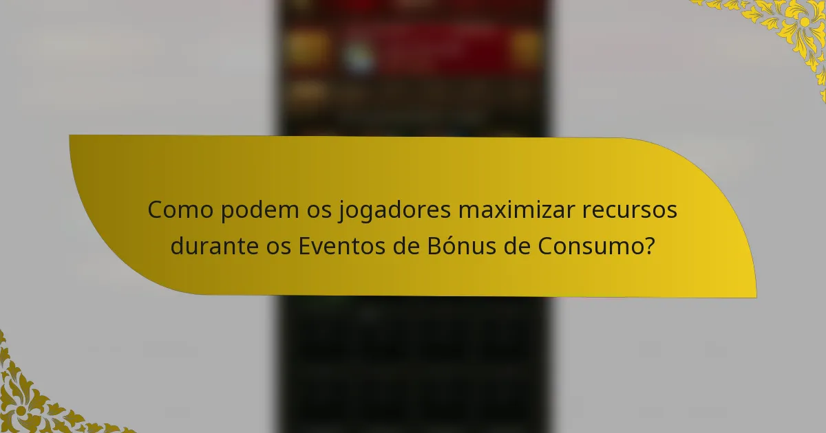 Como podem os jogadores maximizar recursos durante os Eventos de Bónus de Consumo?