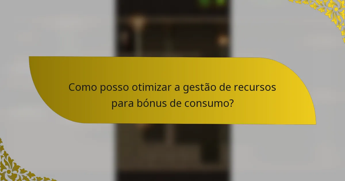 Como posso otimizar a gestão de recursos para bónus de consumo?