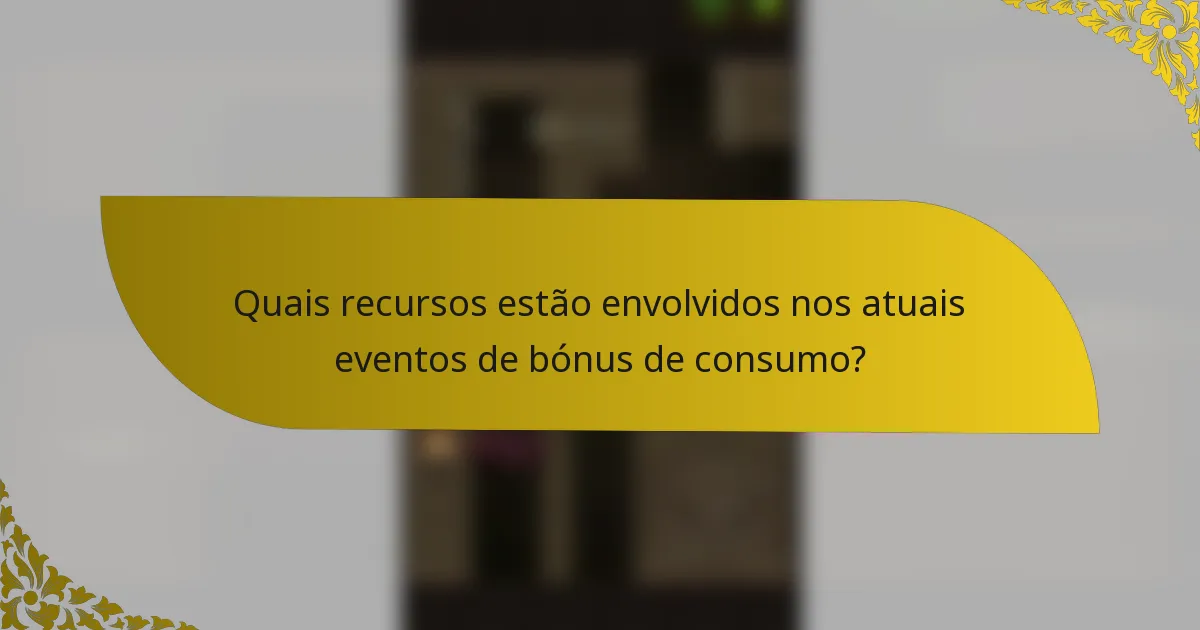 Quais recursos estão envolvidos nos atuais eventos de bónus de consumo?