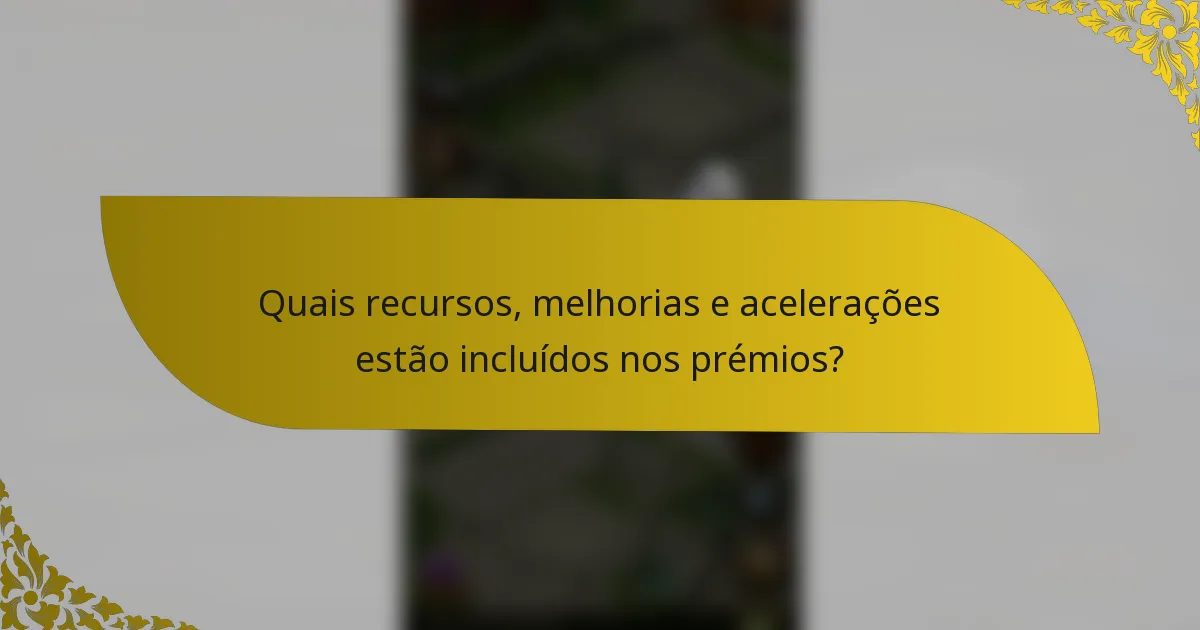 Quais recursos, melhorias e acelerações estão incluídos nos prémios?