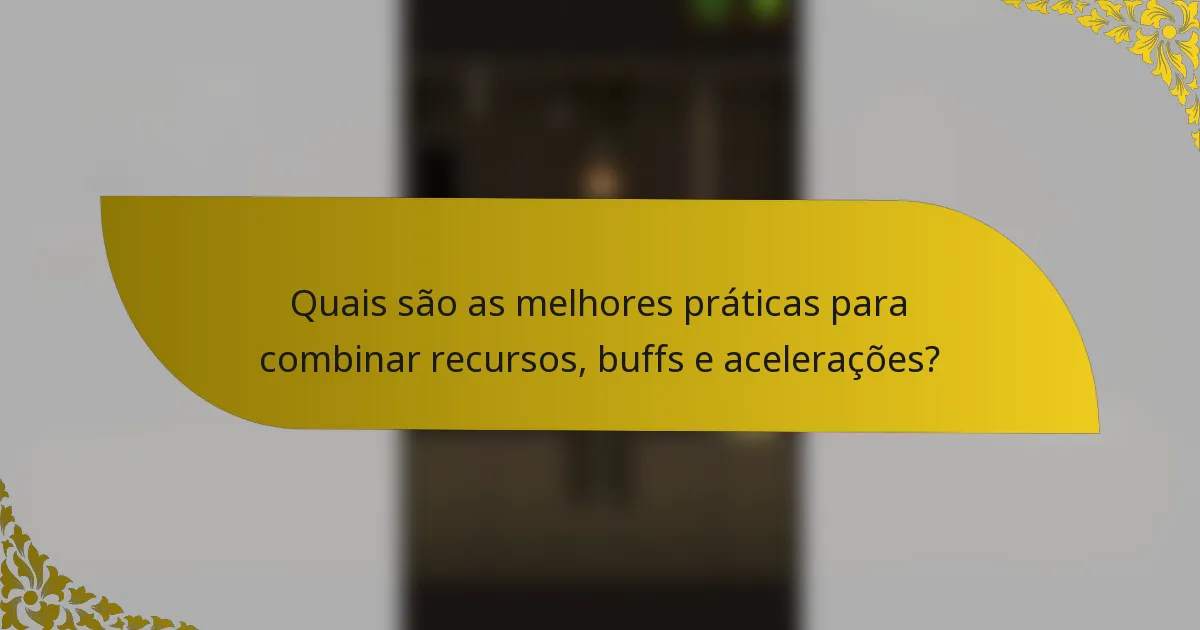 Quais são as melhores práticas para combinar recursos, buffs e acelerações?