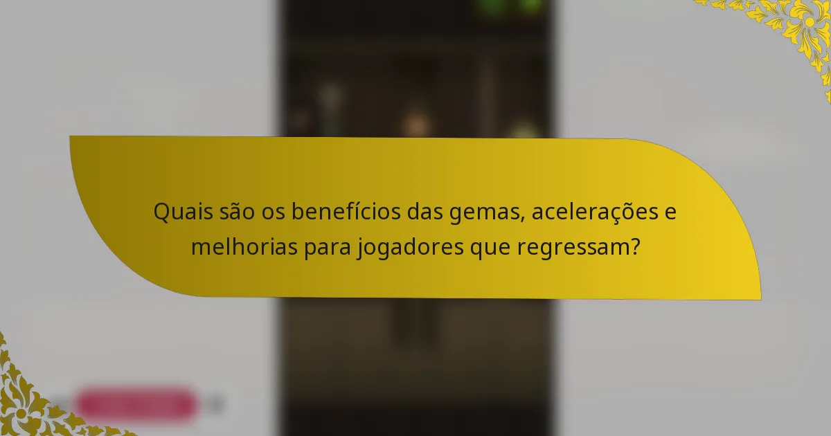 Quais são os benefícios das gemas, acelerações e melhorias para jogadores que regressam?